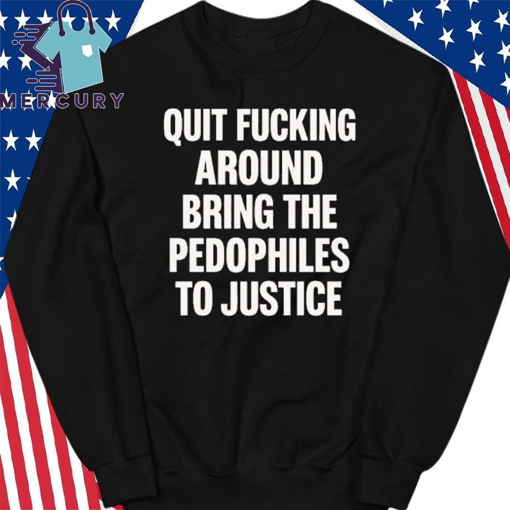 Quit Fucking Around Bring The Pedhophiles To Justice Shirt