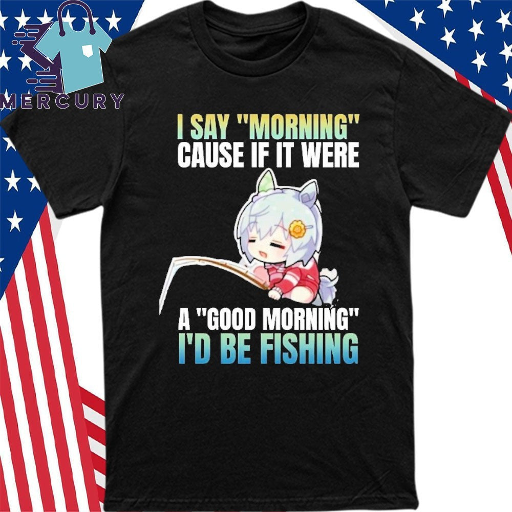 Seiun Sky I Say Morning Cause If It Were A Good Morning I’d Be Fishing Shirt