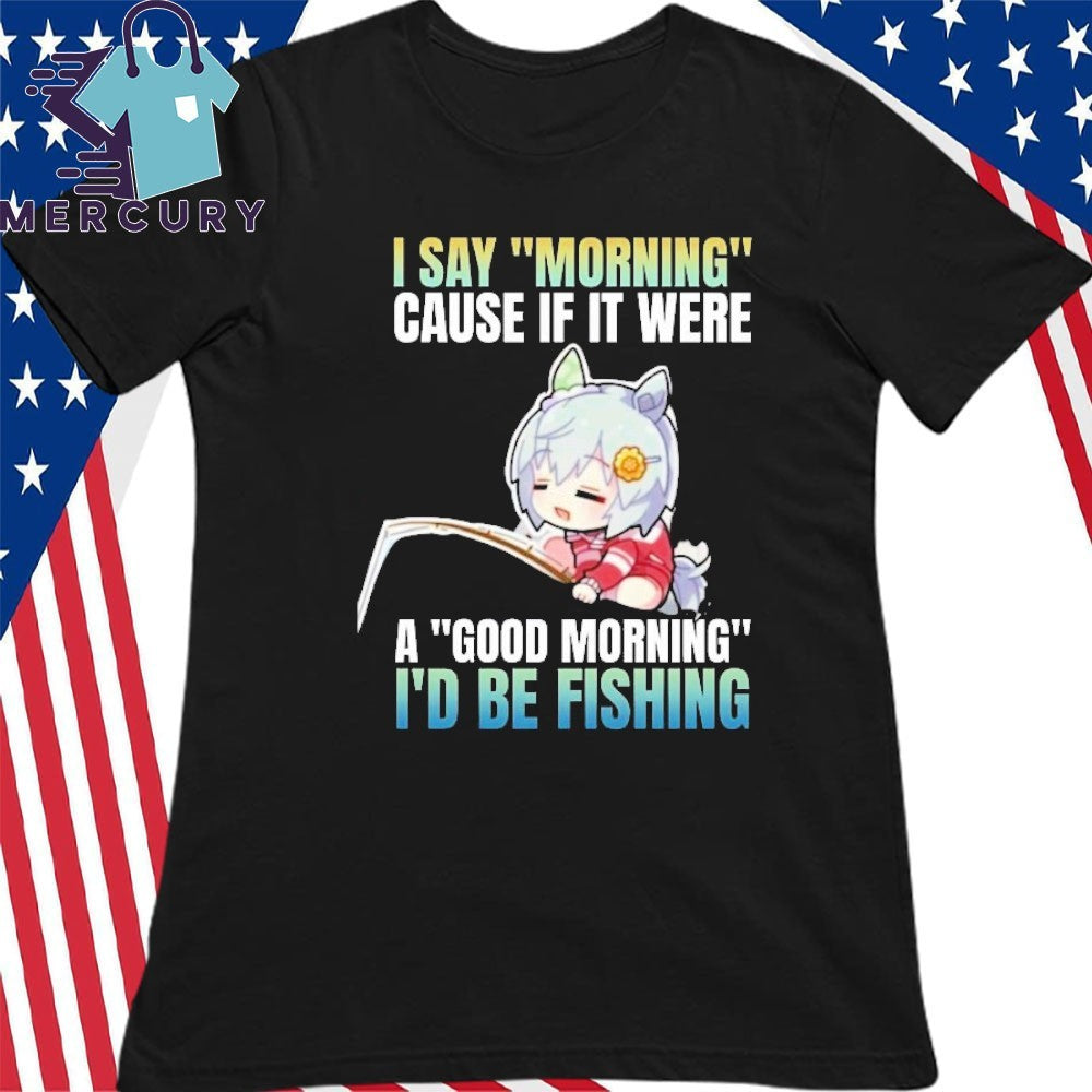 Seiun Sky I Say Morning Cause If It Were A Good Morning I’d Be Fishing Shirt