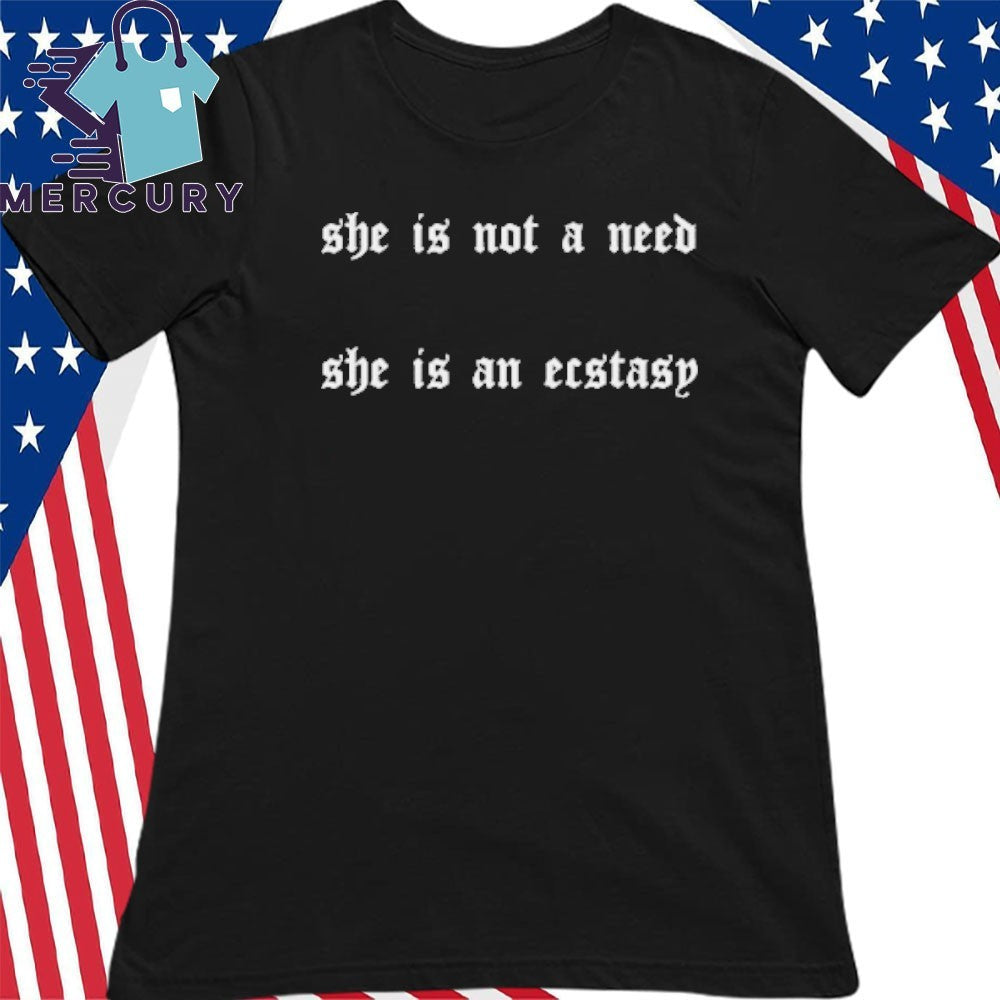 She Is Not A Need She Is An Ecstasy Shirt