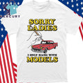 Sorry Ladies I Only Hang With Car Models Shirt