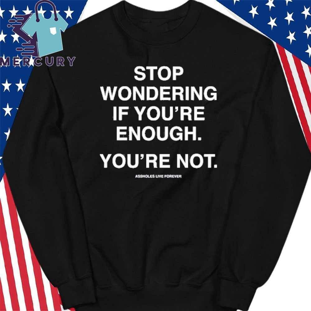 Stop Wondering If You’re Enough You’re Not Assholes Live Forever Shirt
