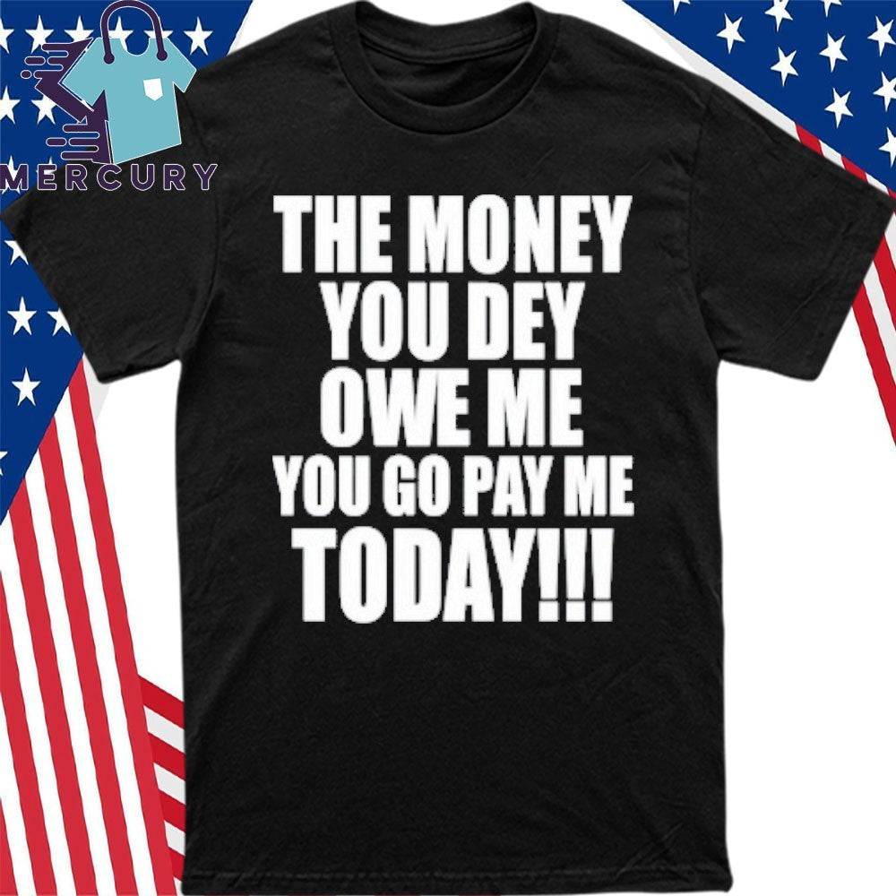 The Money You Dey Owe Me You Go Pay Me Today Shirt