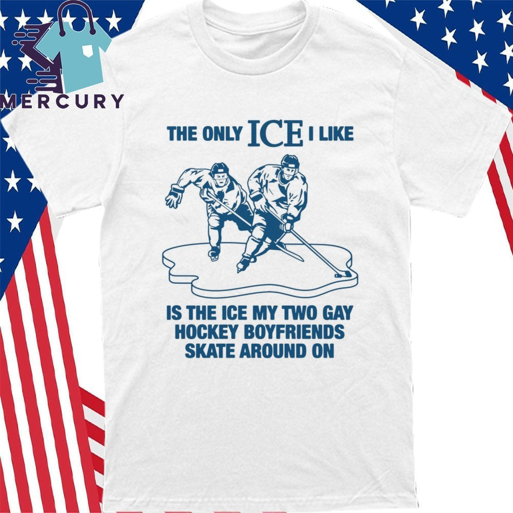 The Only ICE I Like Is The Ice My Two Gay Boyfriends Skate Around On Hockey Shirt