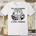 They Are Planning To Hurt Me At Work Tomorrow t-shirt