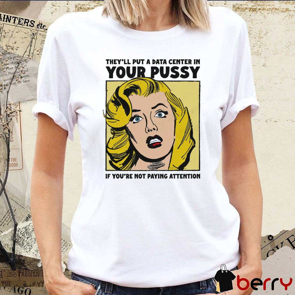 They’ll Put A Data Center In Your Pussy If You Aren’t Paying Attention t-shirt
