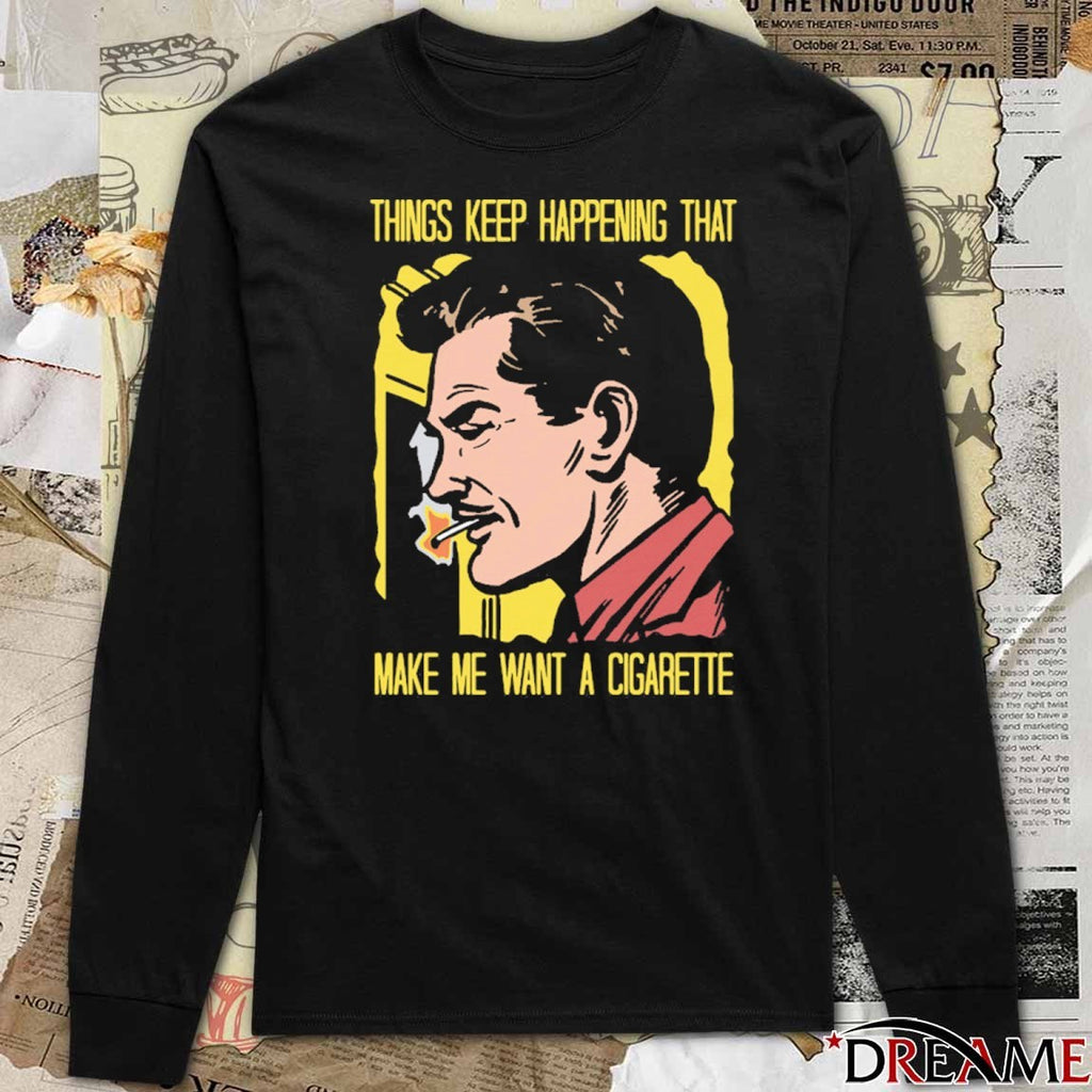 Things Keep Happening That Make Me Want A Cigarette That Go Hard t-shirt