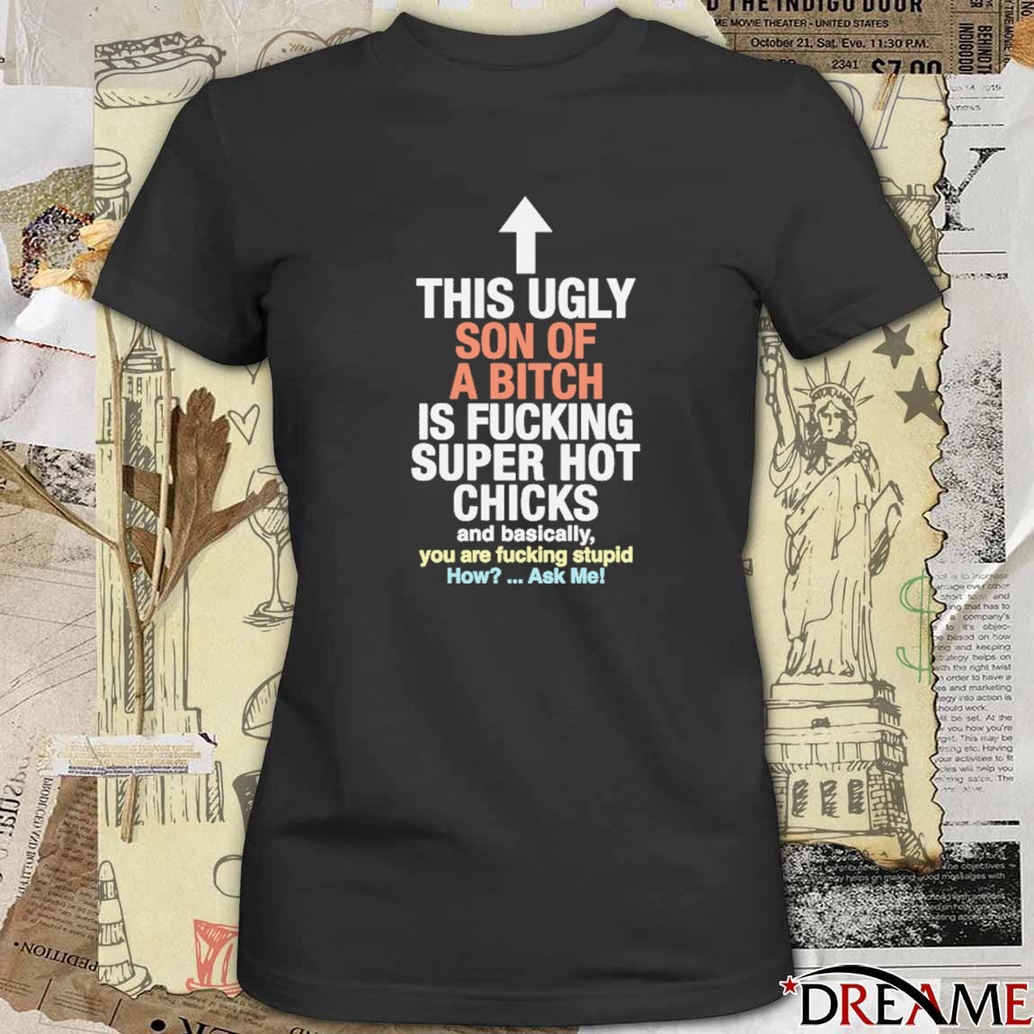 This Ugly Son Of A Bitch Is Fucking Super Hot Chicks Are Basically You Are Fucking Stupid How Ask Me t-shirt