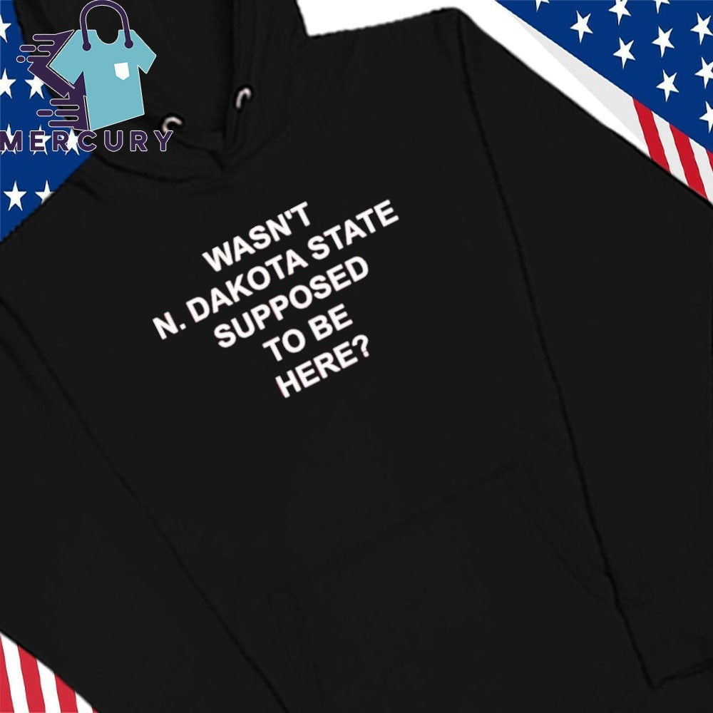 Wasn’t North Dakota State Supposed To Be Here Shirt