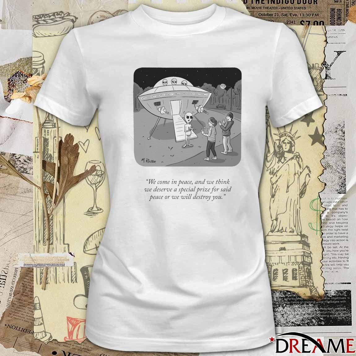 We Come In Peace And We Think We Deserve A Special Prize For Said Peace Or We Will Destroy You t-shirt