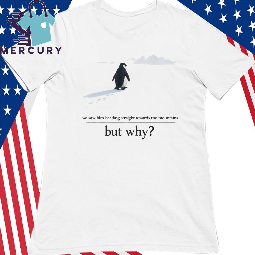 We Saw Him Heading Straight But Toward the Mountains Why Penguin Shirt