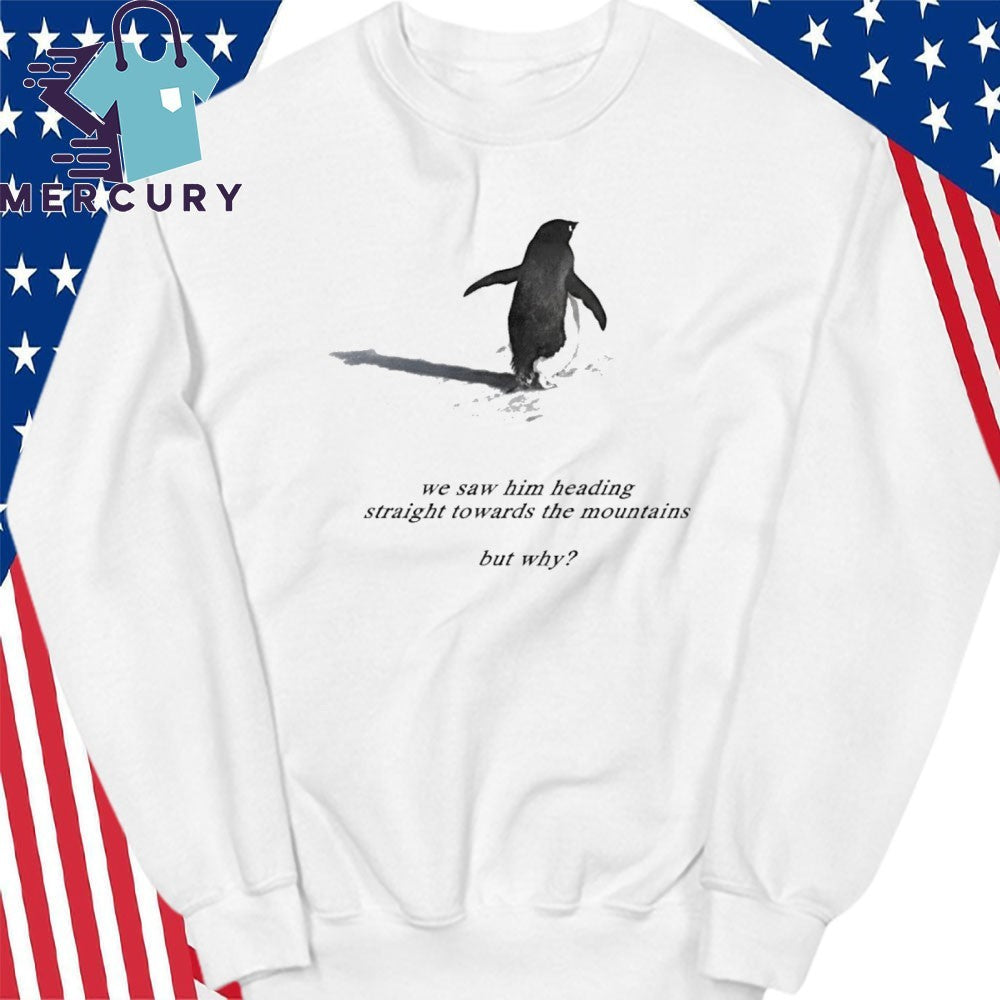 We Saw Him Heading Straight Towards The Mountains But Why Penguin Shirt