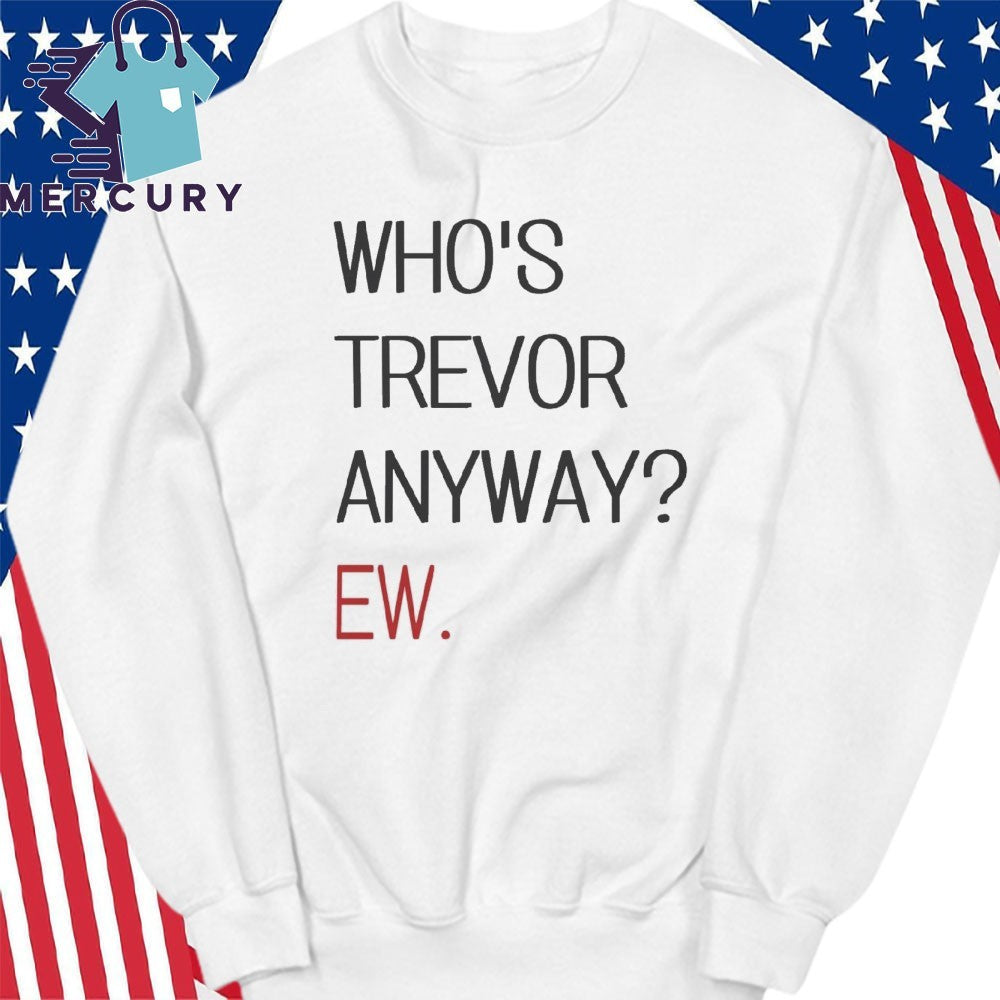 Who’s Trevor Anyway Ew Shirt