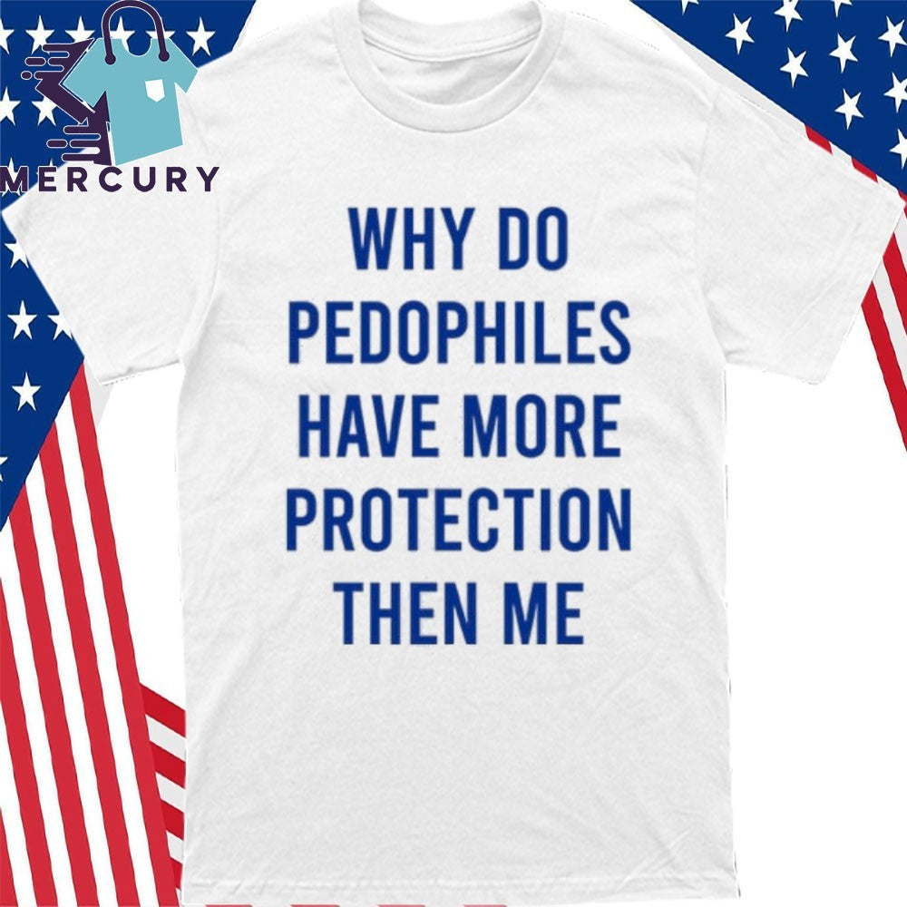 Why Do Pedophiles Have More Protection Then Me Shirt