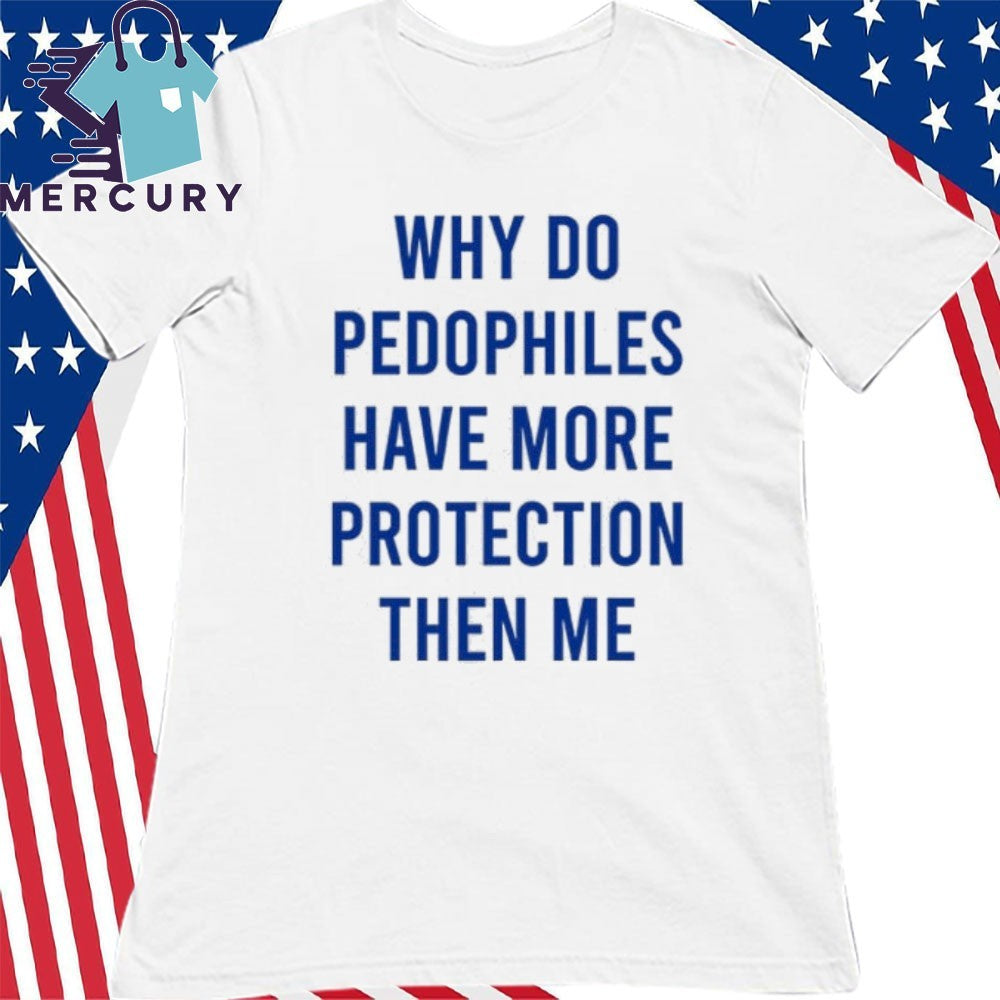 Why Do Pedophiles Have More Protection Then Me Shirt