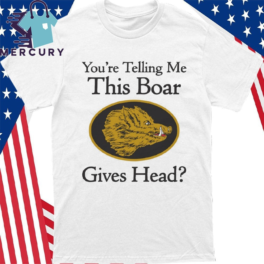You’re Telling Me This Boar Gives Head Shirt