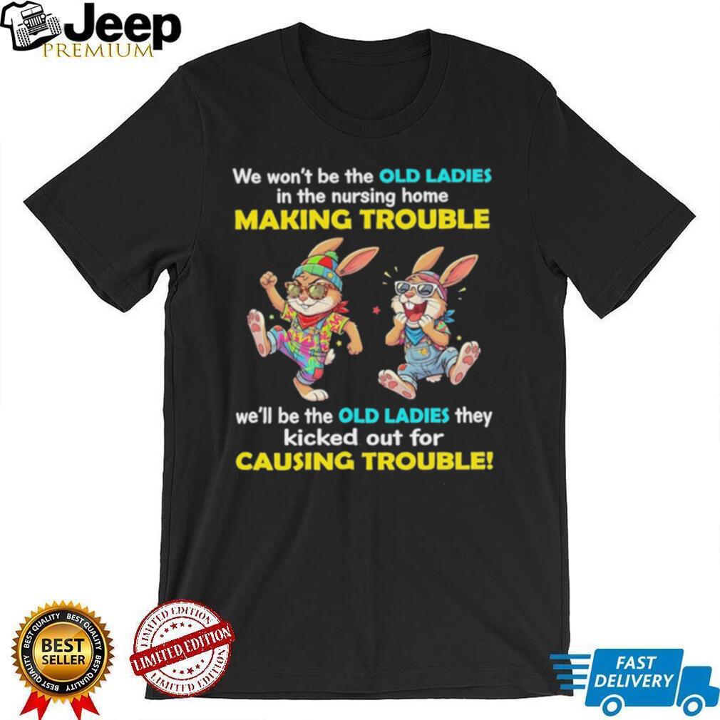 Rabbits we wo’t be the old ladies in the nursing home making trouble we’ll be the old ladies they kicked out for causing trouble shirt