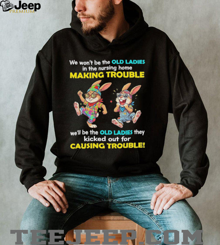 Rabbits we wo’t be the old ladies in the nursing home making trouble we’ll be the old ladies they kicked out for causing trouble shirt