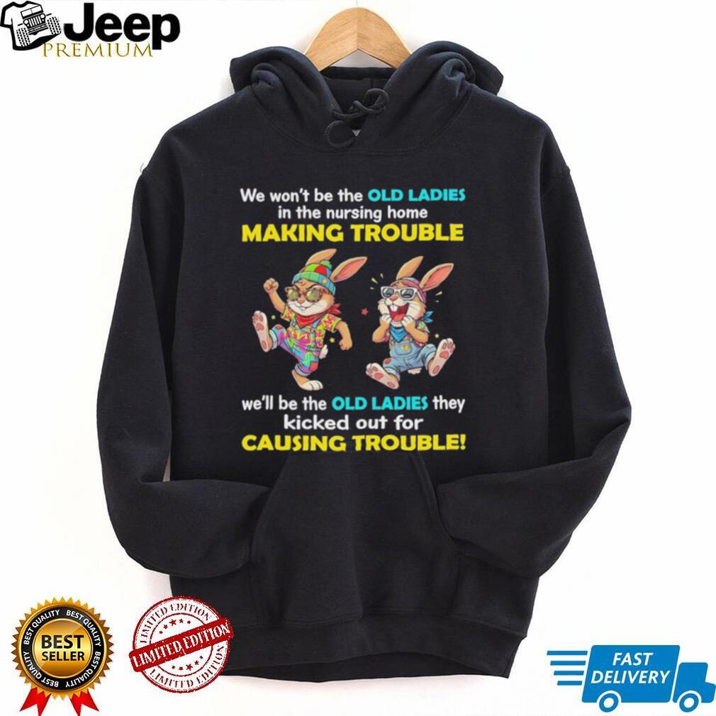Rabbits we wo’t be the old ladies in the nursing home making trouble we’ll be the old ladies they kicked out for causing trouble shirt