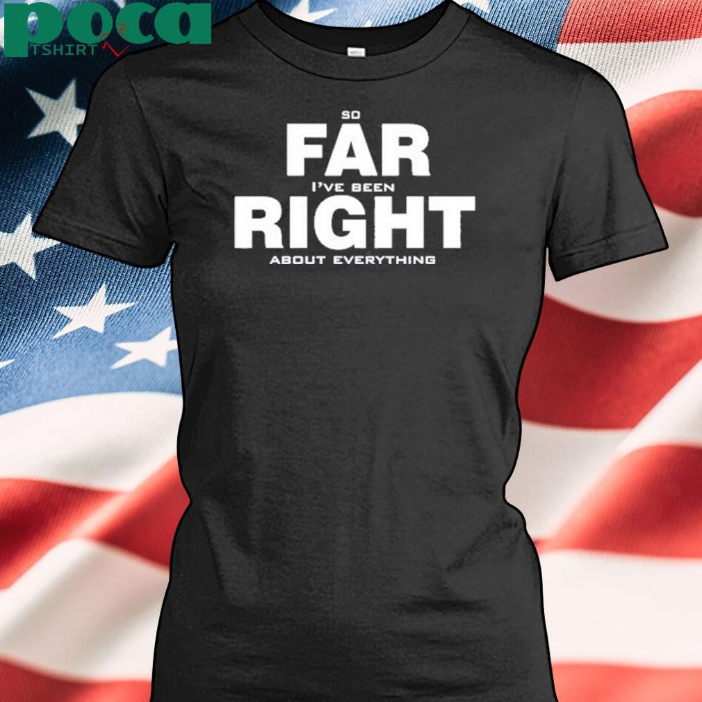So Far Right I’ve Been About Everything Shirt