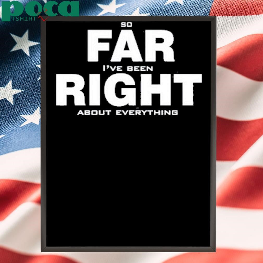 So Far Right I’ve Been About Everything Shirt