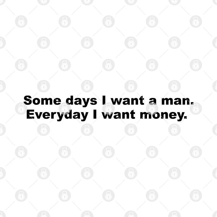 Some Days I Want A Man Everyday I Want Money T Shirt