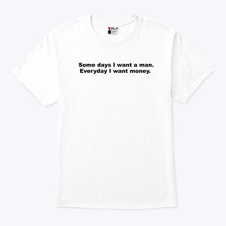 Some Days I Want A Man Everyday I Want Money T Shirt