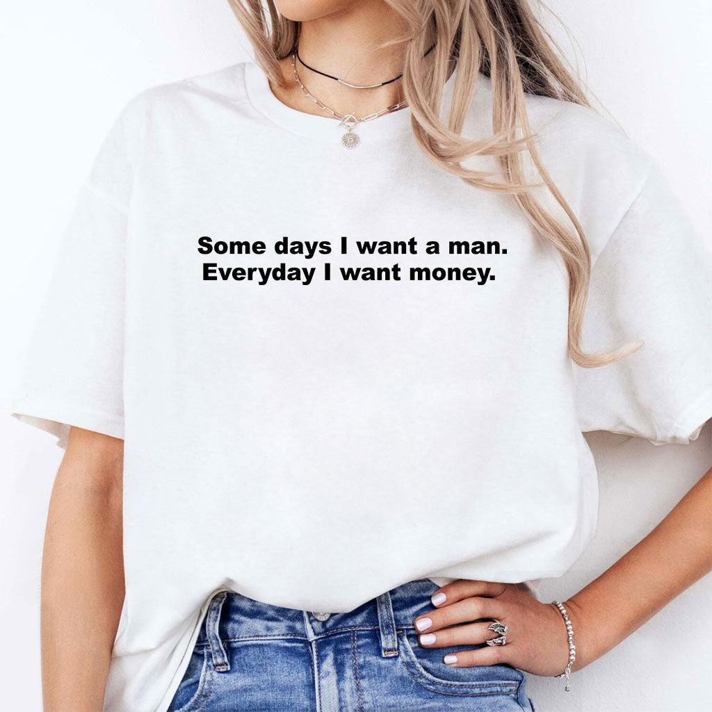 Some Days I Want A Man Everyday I Want Money T Shirt