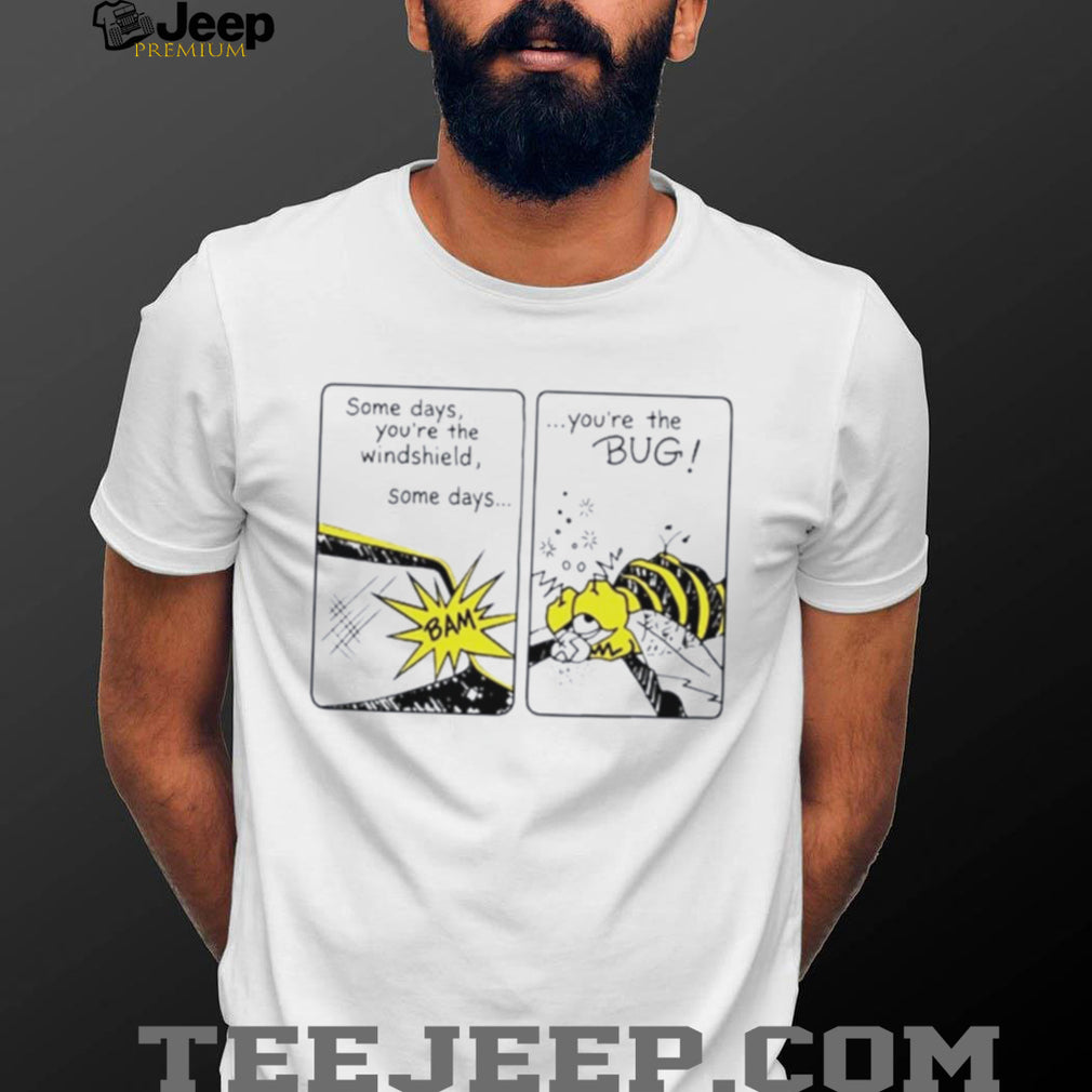 Some Days You Are the Windshield Some Days You Are the Bug shirt