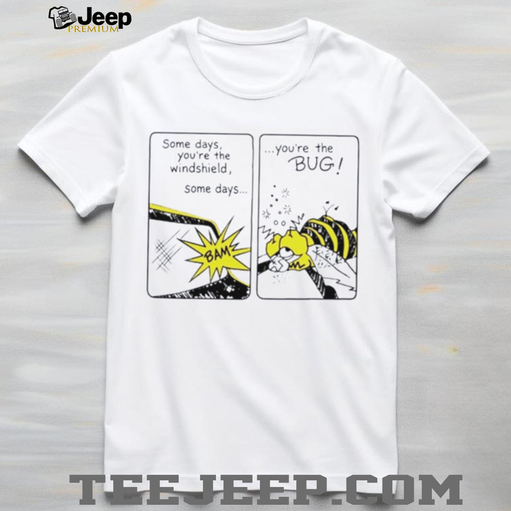Some Days You Are the Windshield Some Days You Are the Bug shirt