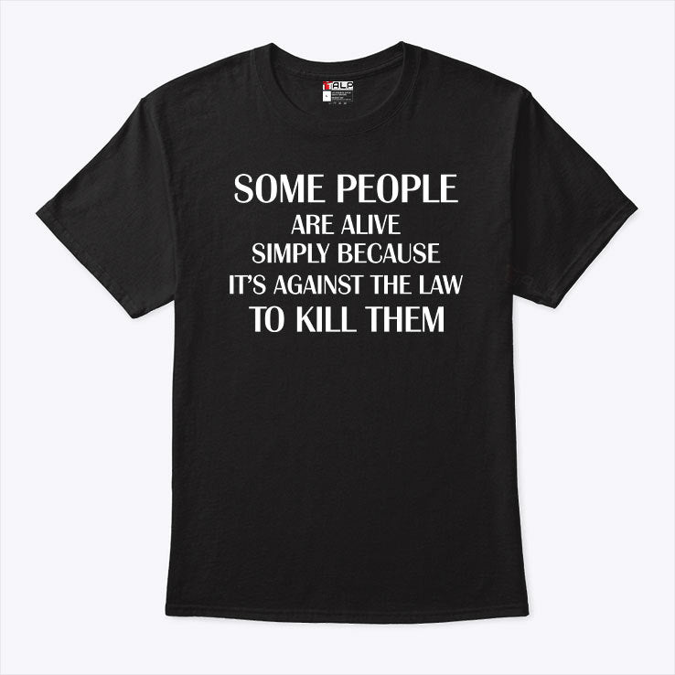 Some People Are Alive Simply Because It’s Against The Law To Kill Them T Shirt