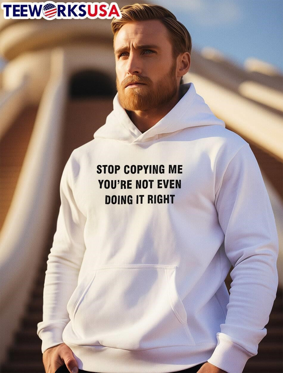 Stop Copying Me You Are Not Even Doing It Right shirt
