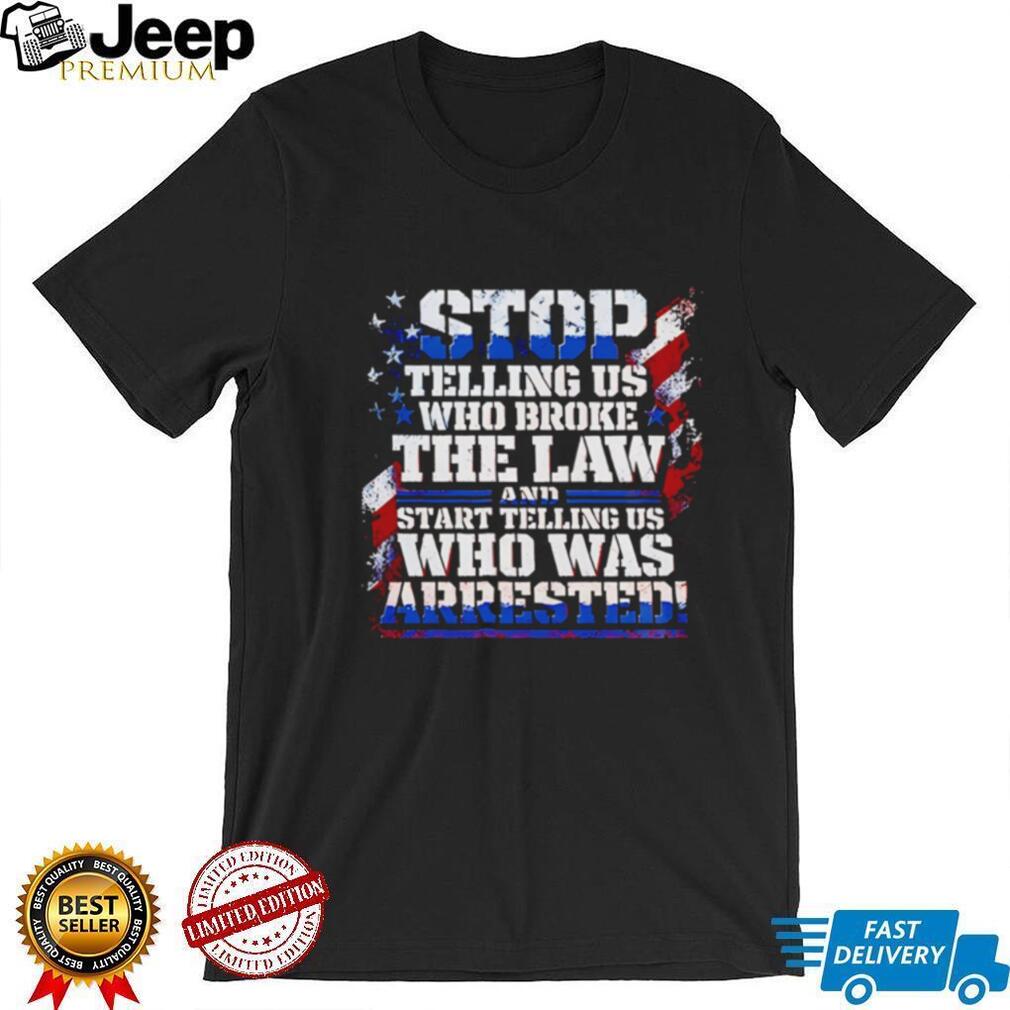 Stop Telling Us Who Broke the Law and Start Telling Us Who Was Arrested shirt