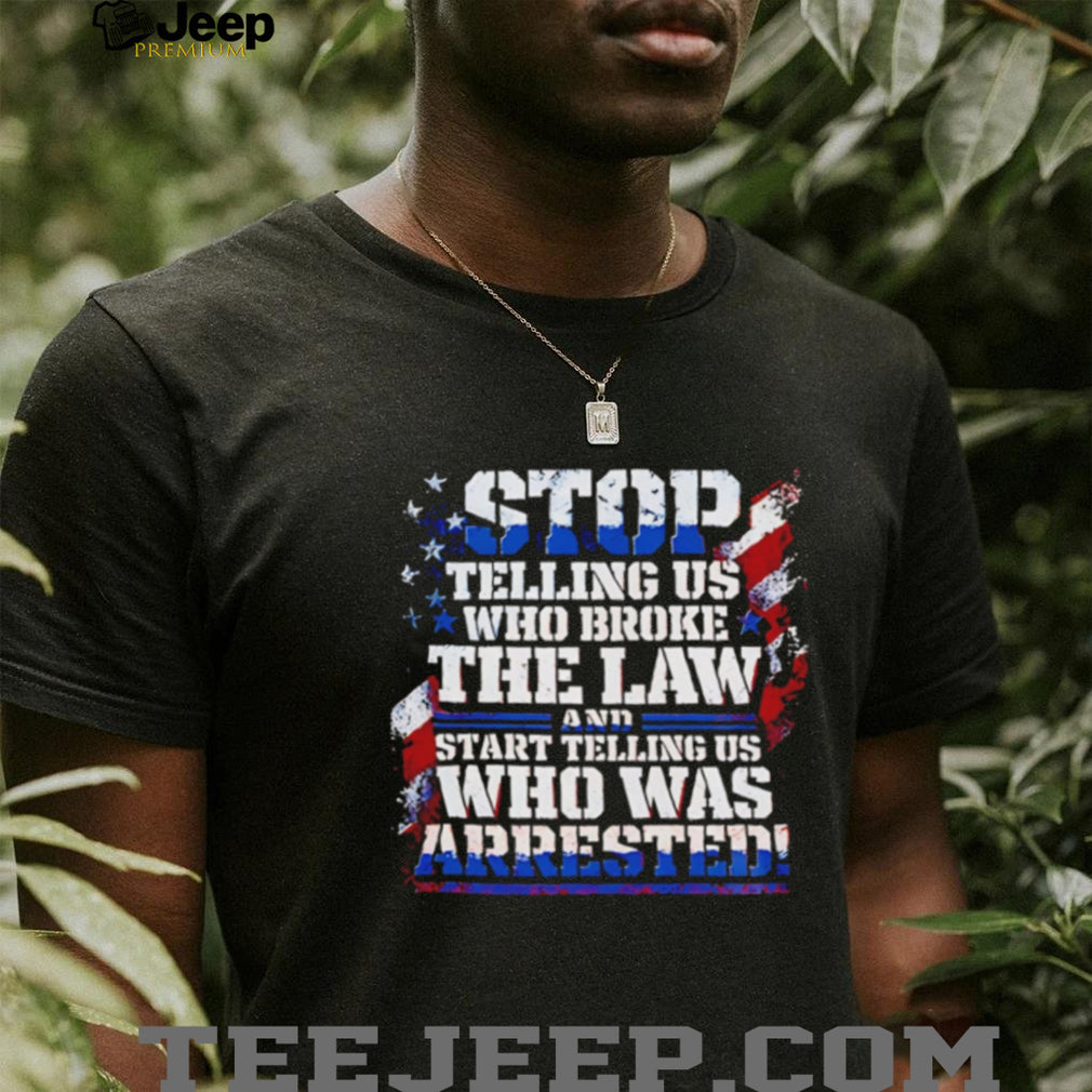 Stop Telling Us Who Broke the Law and Start Telling Us Who Was Arrested shirt