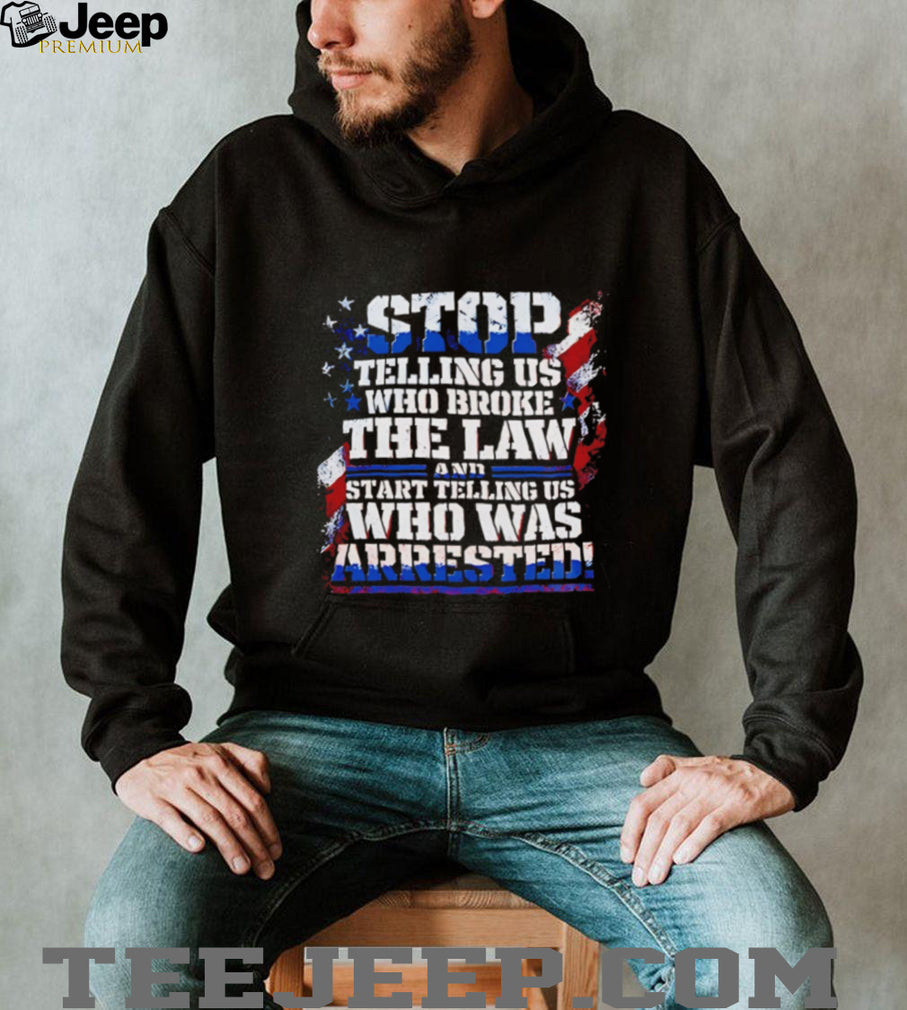 Stop Telling Us Who Broke the Law and Start Telling Us Who Was Arrested shirt