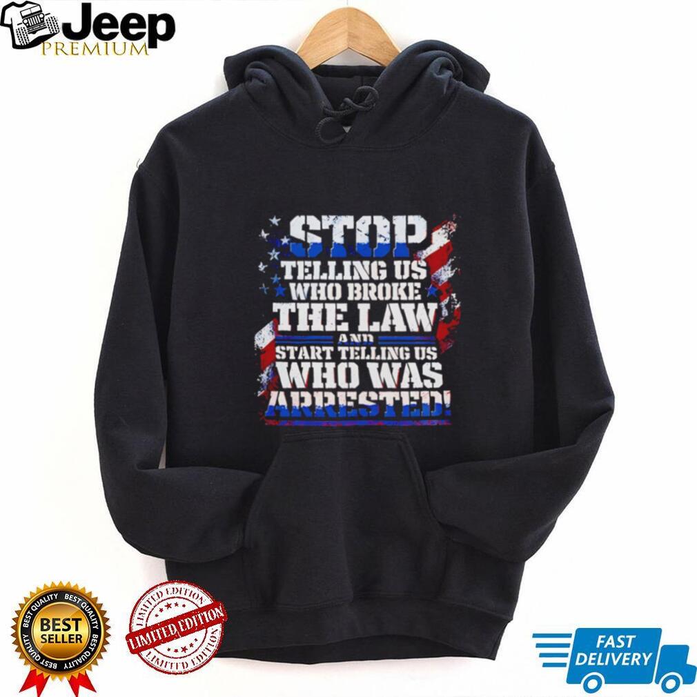 Stop Telling Us Who Broke the Law and Start Telling Us Who Was Arrested shirt