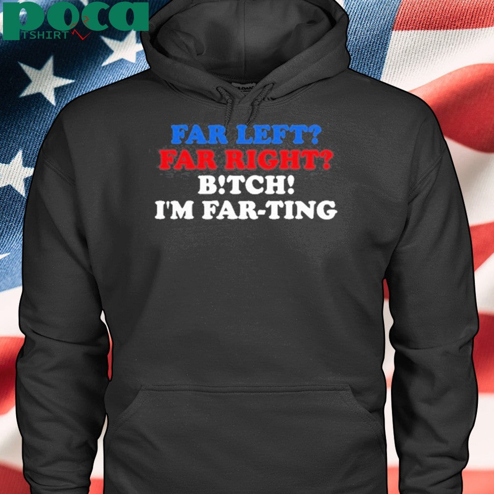 That Go Hard Far Left Far Right Bitch I’m Far-Ting Tee Shirt
