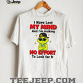 The Grinch I Have Lost My Mind and I’m Making No Effort to Look for It shirt