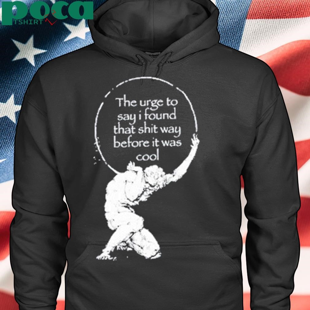 The Urge To Say I Found That Shit Way Before It Was Cool T Shirt