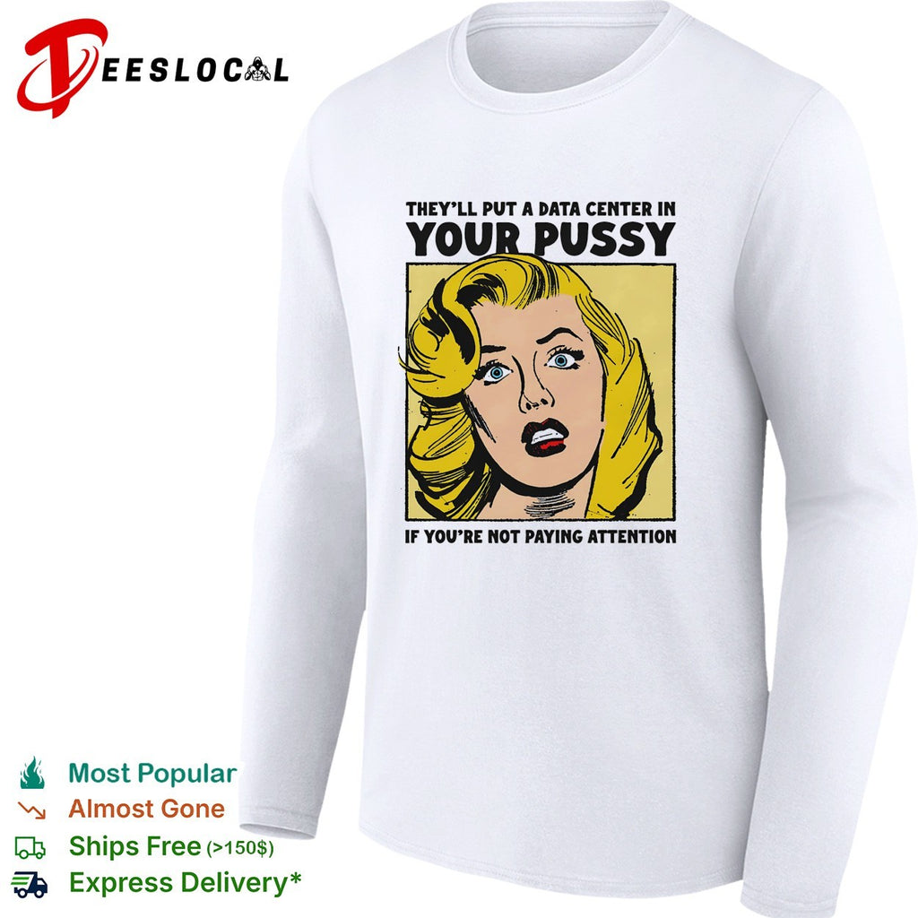 They’ll put a data center in your pussy if you’re not paying attention shirt