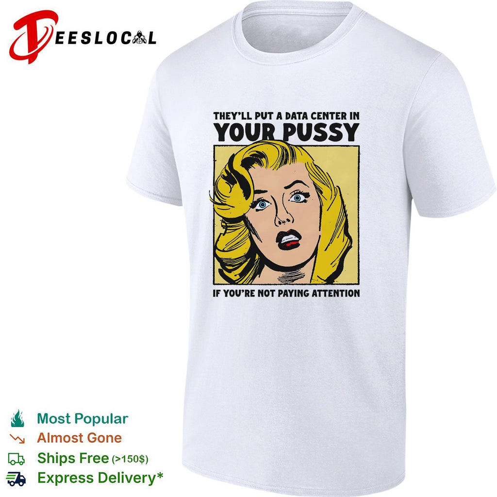 They’ll put a data center in your pussy if you’re not paying attention shirt