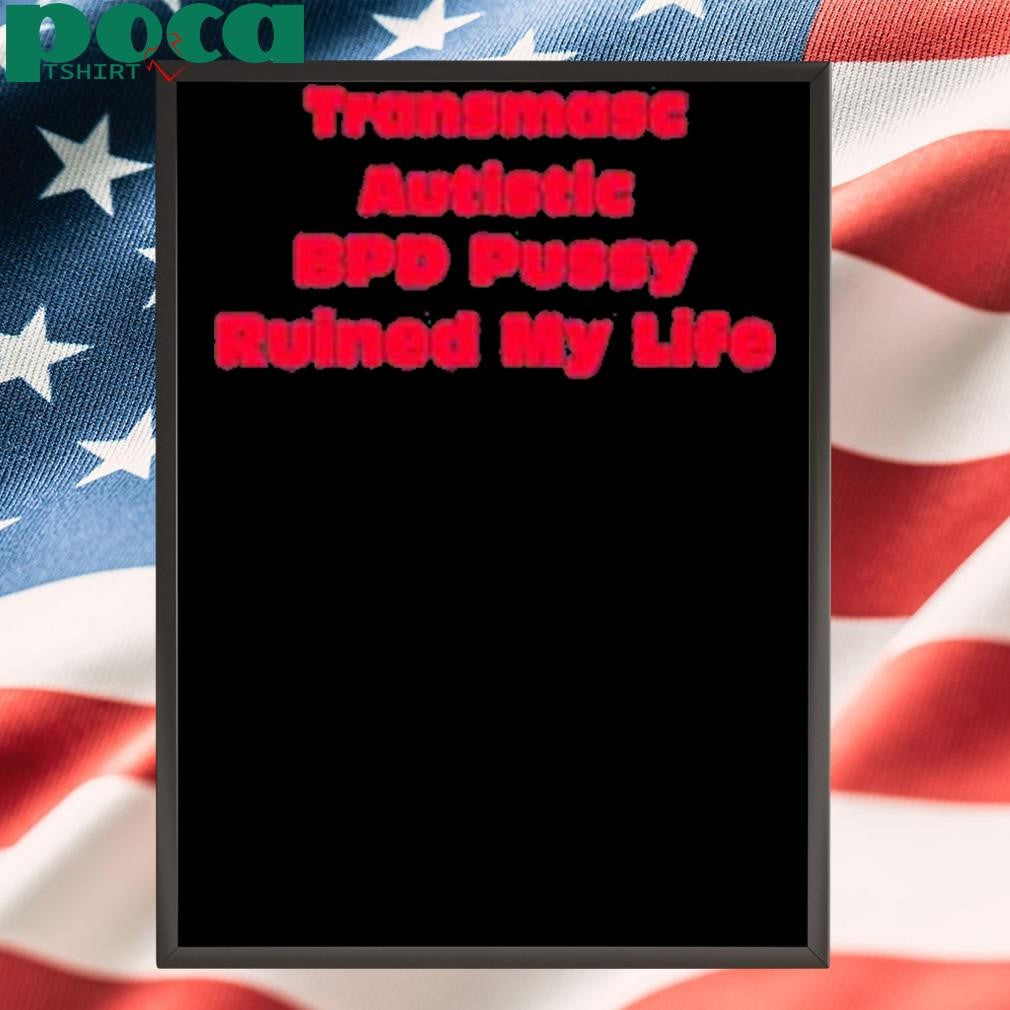 Transmasc Autistic Bpd Pussy Ruined My Life Shirt