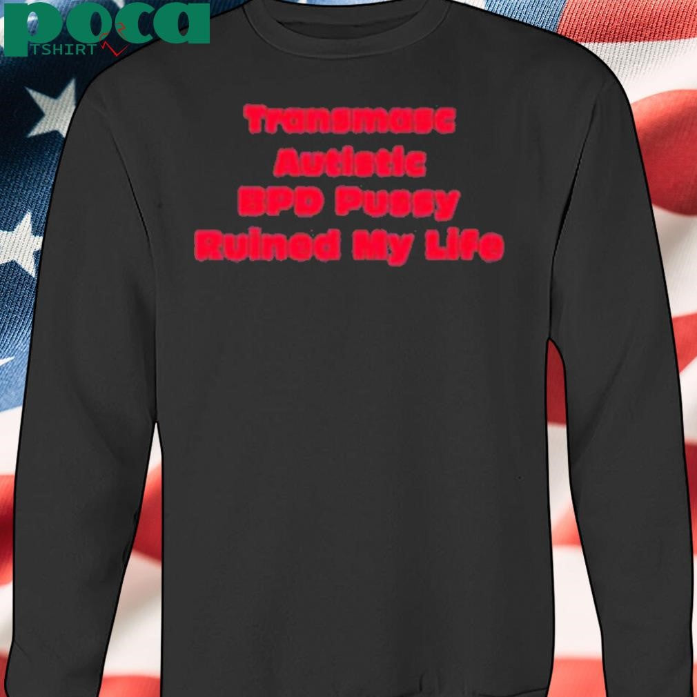 Transmasc Autistic Bpd Pussy Ruined My Life Shirt