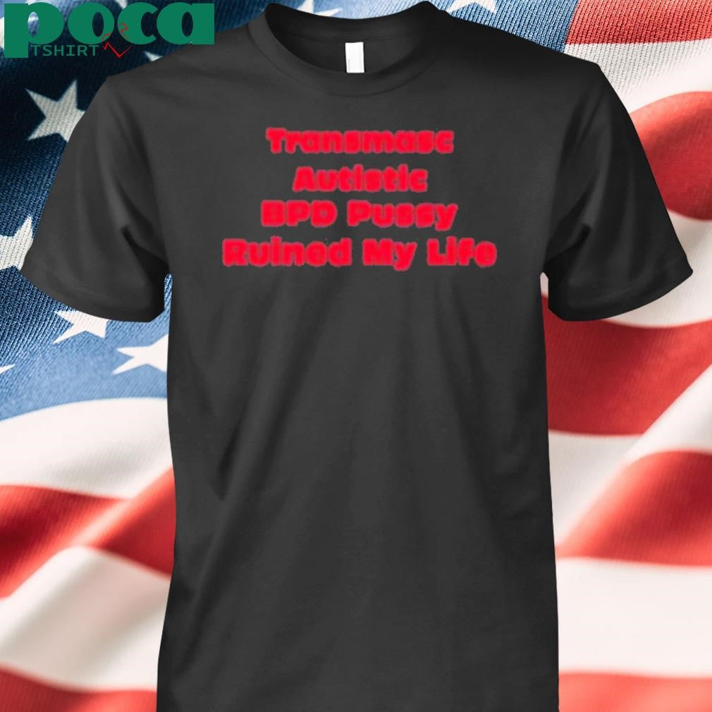 Transmasc Autistic Bpd Pussy Ruined My Life Shirt