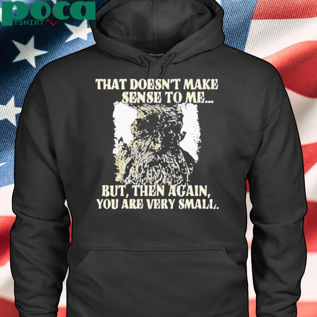 Treebeard that doesn’t make sense to me but then again you are very small Shirt