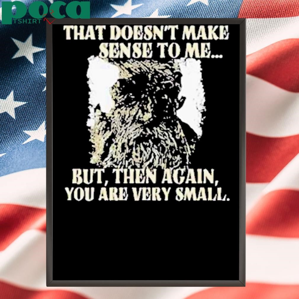Treebeard that doesn’t make sense to me but then again you are very small Shirt