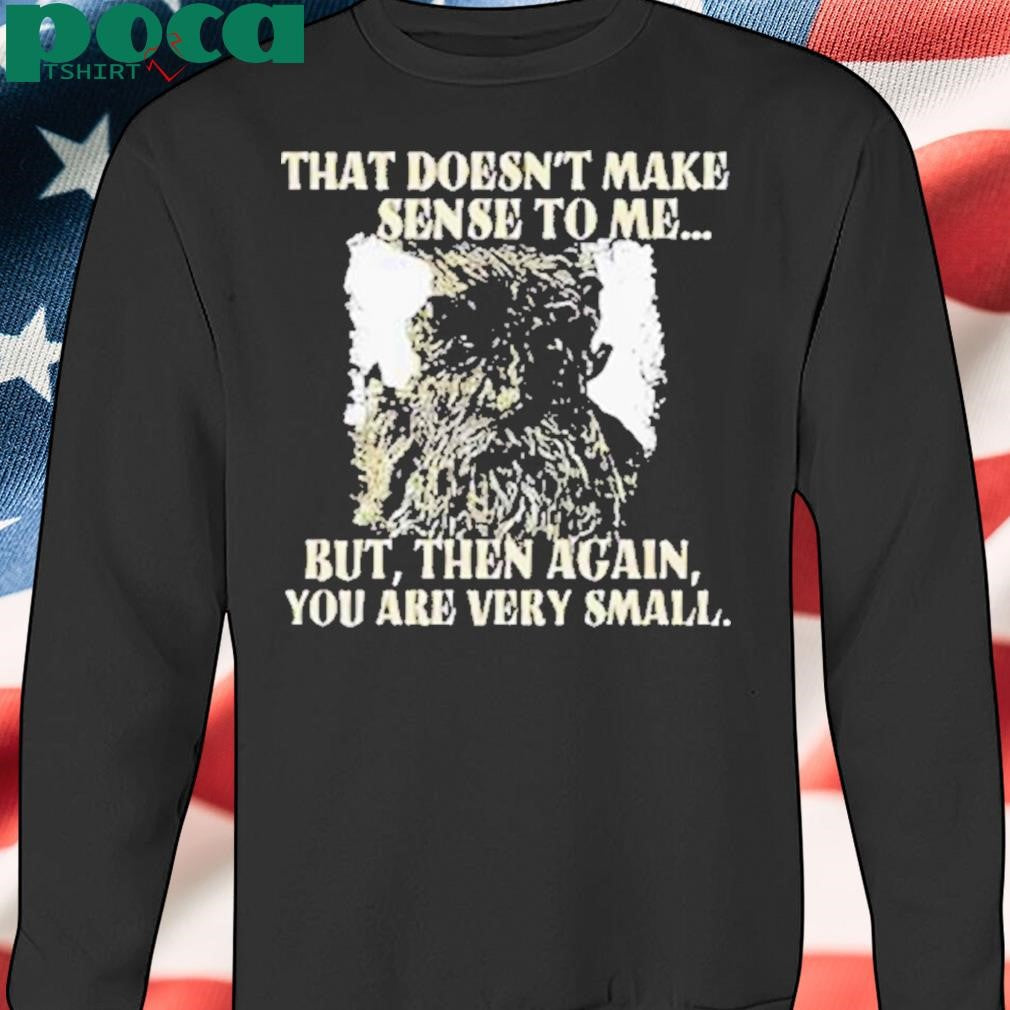 Treebeard that doesn’t make sense to me but then again you are very small Shirt