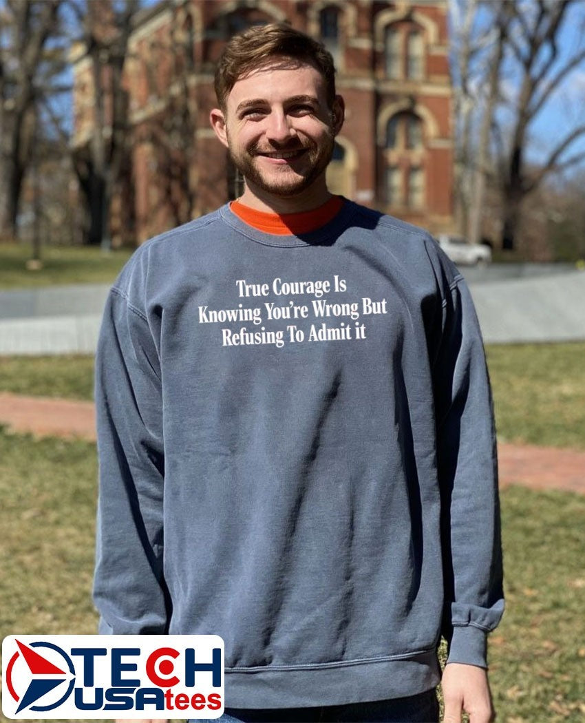 True courage is knowing you’re wrong but refusing to admit it shirt