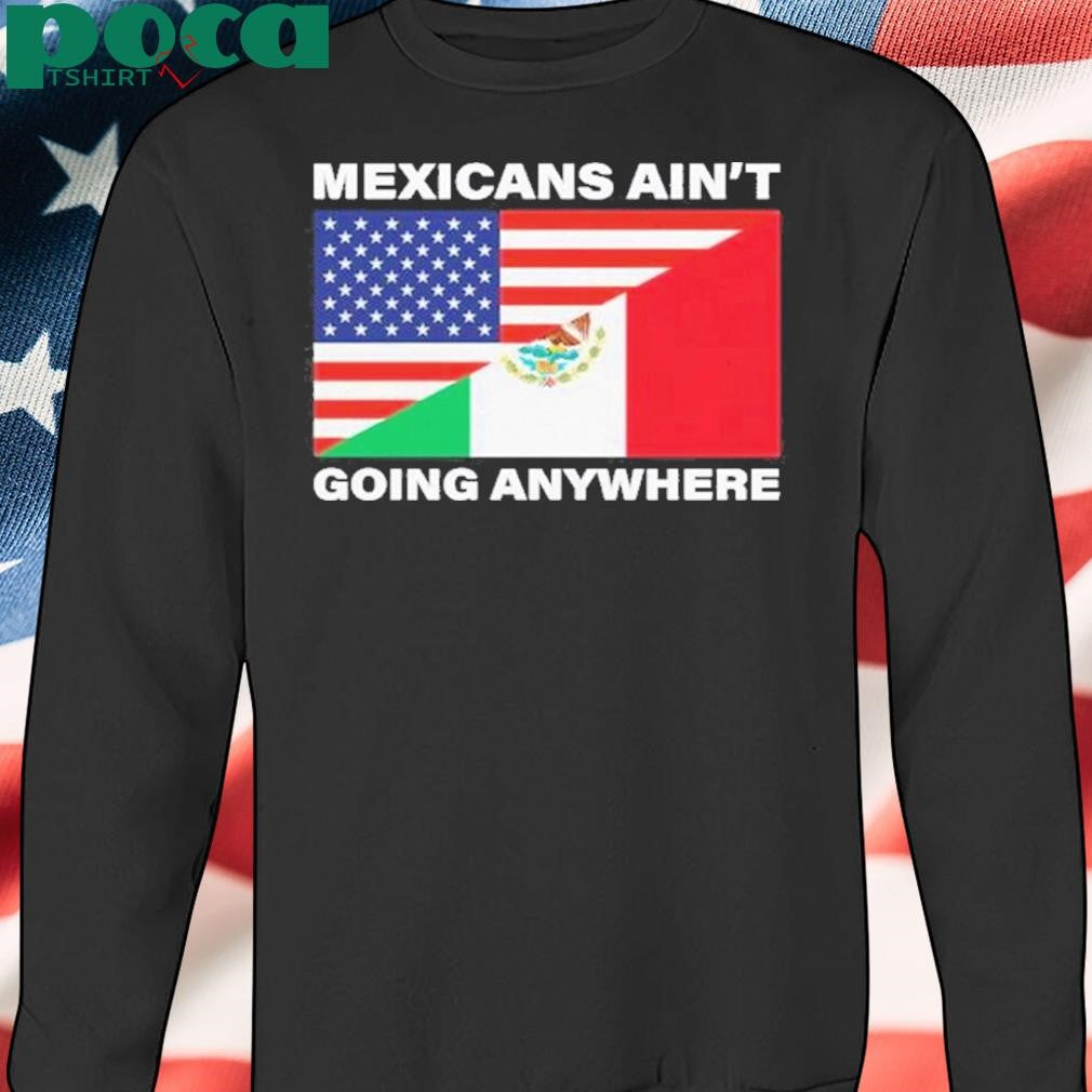 USA Flag X Mexicans Ain’t Going Nowhere Shirt