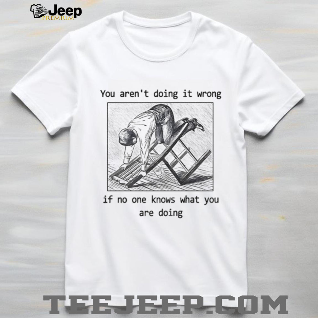 Man kneeling on wooden ladder you aren’t doing it wrong if no one knows shirt